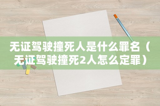 無證駕駛撞死人是什么罪名（無證駕駛撞死2人怎么定罪）