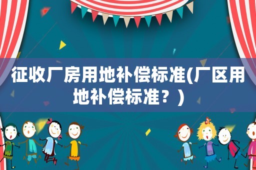 征收廠房用地補(bǔ)償標(biāo)準(zhǔn)(廠區(qū)用地補(bǔ)償標(biāo)準(zhǔn)？)