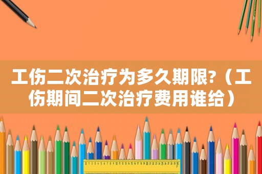 工傷二次治療為多久期限?（工傷期間二次治療費(fèi)用誰給）