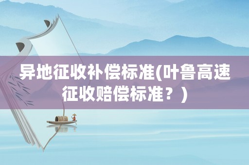 異地征收補償標準(葉魯高速征收賠償標準？)