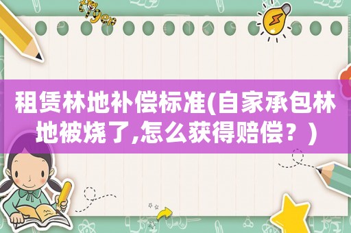 租賃林地補(bǔ)償標(biāo)準(zhǔn)(自家承包林地被燒了,怎么獲得賠償？)