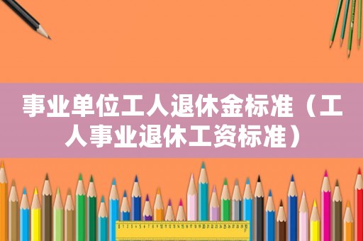 事業(yè)單位工人退休金標(biāo)準(zhǔn)（工人事業(yè)退休工資標(biāo)準(zhǔn)）