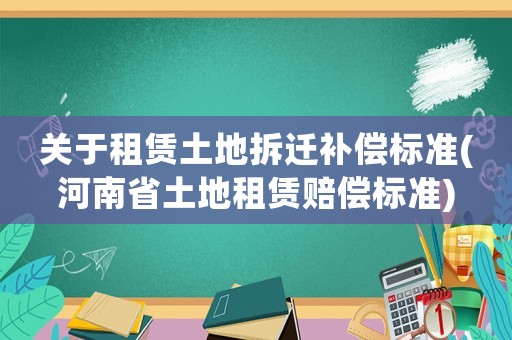 關(guān)于租賃土地拆遷補償標準(河南省土地租賃賠償標準)