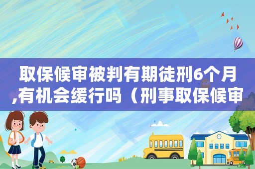 取保候審被判有期徒刑6個月,有機會緩行嗎（刑事取保候審量刑6個月）