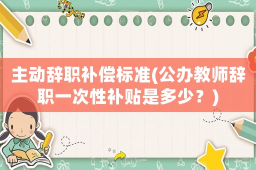 主動辭職補(bǔ)償標(biāo)準(zhǔn)(公辦教師辭職一次性補(bǔ)貼是多少？)