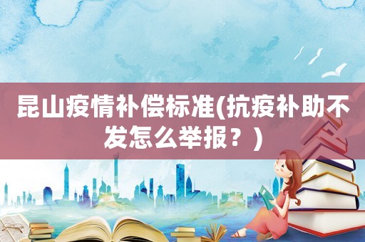 昆山疫情補(bǔ)償標(biāo)準(zhǔn)(抗疫補(bǔ)助不發(fā)怎么舉報(bào)？)