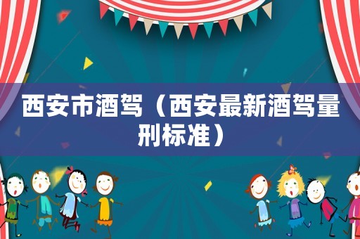 西安市酒駕（西安最新酒駕量刑標(biāo)準(zhǔn)）