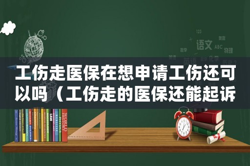 工傷走醫(yī)保在想申請工傷還可以嗎（工傷走的醫(yī)保還能起訴嗎）