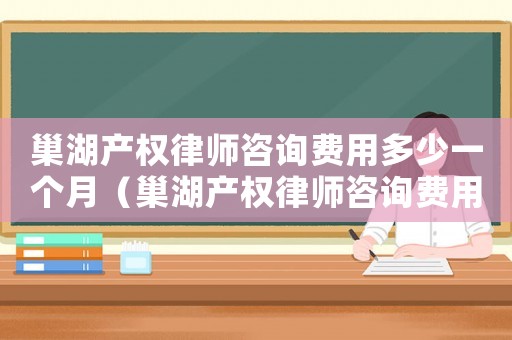 巢湖產(chǎn)權律師咨詢費用多少一個月（巢湖產(chǎn)權律師咨詢費用多少）