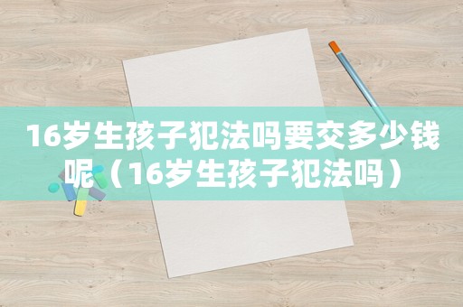 16歲生孩子犯法嗎要交多少錢呢（16歲生孩子犯法嗎）