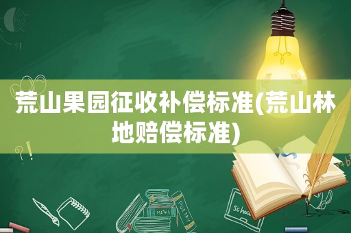 荒山果園征收補(bǔ)償標(biāo)準(zhǔn)(荒山林地賠償標(biāo)準(zhǔn))