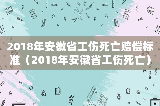 2018年安徽省工傷死亡賠償標準（2018年安徽省工傷死亡）