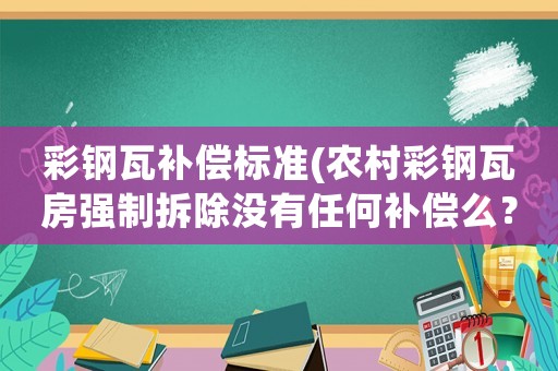彩鋼瓦補償標準(農村彩鋼瓦房強制拆除沒有任何補償么？)
