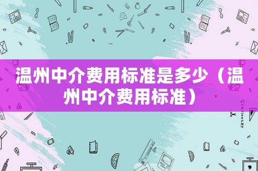 溫州中介費(fèi)用標(biāo)準(zhǔn)是多少（溫州中介費(fèi)用標(biāo)準(zhǔn)）