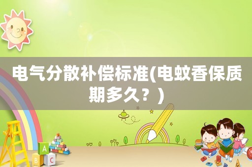 電氣分散補償標準(電蚊香保質(zhì)期多久？)