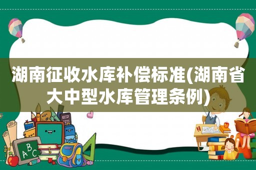 湖南征收水庫(kù)補(bǔ)償標(biāo)準(zhǔn)(湖南省大中型水庫(kù)管理?xiàng)l例)