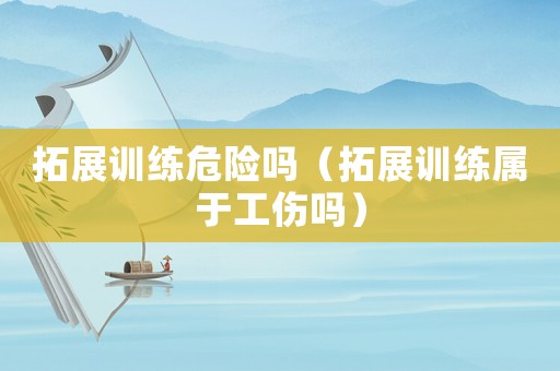 拓展訓(xùn)練危險嗎（拓展訓(xùn)練屬于工傷嗎）
