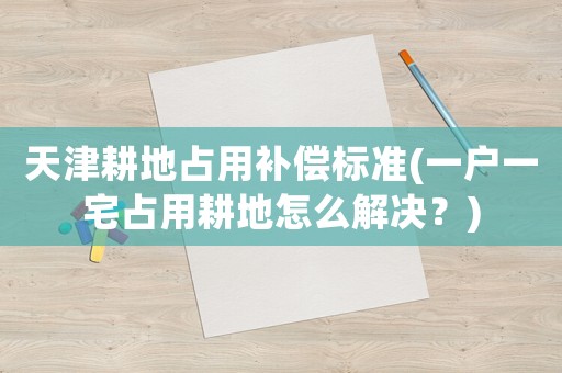 天津耕地占用補(bǔ)償標(biāo)準(zhǔn)(一戶一宅占用耕地怎么解決？)