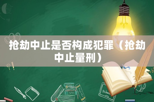 搶劫中止是否構(gòu)成犯罪（搶劫中止量刑）