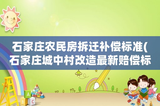 石家莊農(nóng)民房拆遷補(bǔ)償標(biāo)準(zhǔn)(石家莊城中村改造最新賠償標(biāo)準(zhǔn)？)
