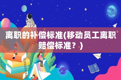 離職的補償標準(移動員工離職賠償標準？)