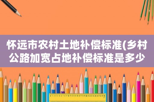 懷遠(yuǎn)市農(nóng)村土地補(bǔ)償標(biāo)準(zhǔn)(鄉(xiāng)村公路加寬占地補(bǔ)償標(biāo)準(zhǔn)是多少？)