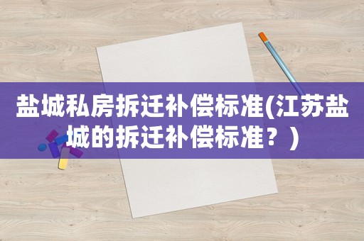 鹽城私房拆遷補償標準(江蘇鹽城的拆遷補償標準？)