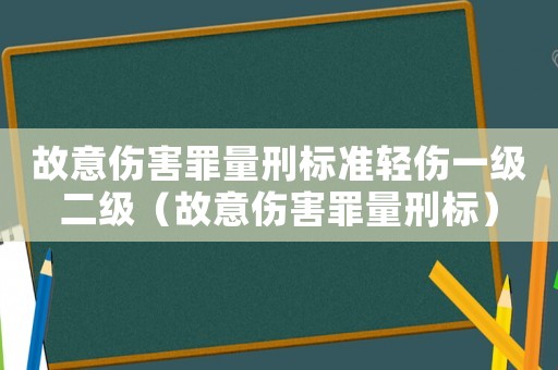 故意傷害罪量刑標(biāo)準(zhǔn)輕傷一級二級（故意傷害罪量刑標(biāo)）