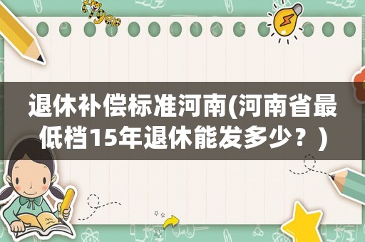 退休補(bǔ)償標(biāo)準(zhǔn)河南(河南省最低檔15年退休能發(fā)多少？)