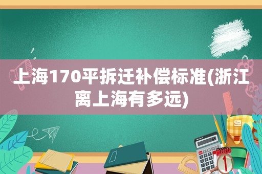 上海170平拆遷補償標(biāo)準(zhǔn)(浙江離上海有多遠)