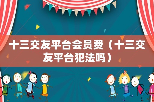 十三交友平臺會員費(fèi)（十三交友平臺犯法嗎）