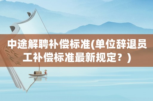 中途解聘補(bǔ)償標(biāo)準(zhǔn)(單位辭退員工補(bǔ)償標(biāo)準(zhǔn)最新規(guī)定？)