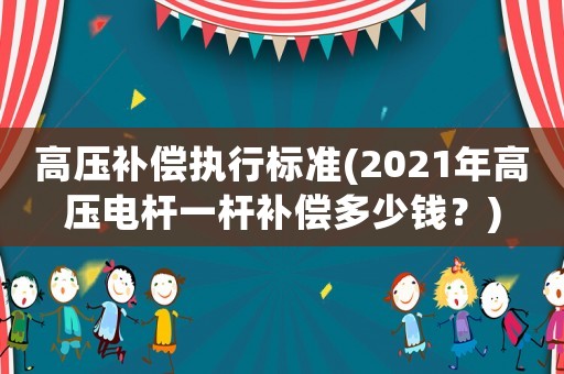 高壓補(bǔ)償執(zhí)行標(biāo)準(zhǔn)(2021年高壓電桿一桿補(bǔ)償多少錢？)