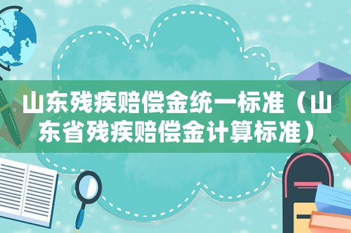 山東殘疾賠償金統(tǒng)一標(biāo)準(zhǔn)（山東省殘疾賠償金計(jì)算標(biāo)準(zhǔn)）
