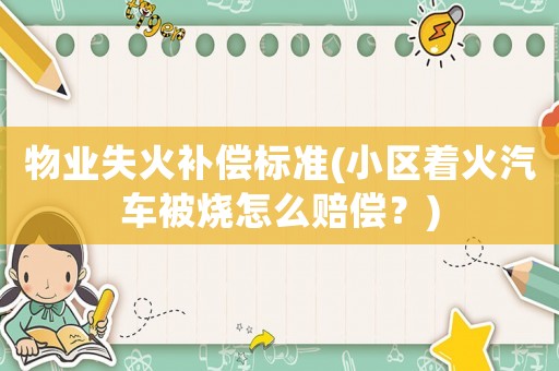 物業(yè)失火補償標準(小區(qū)著火汽車被燒怎么賠償？)