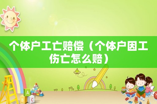 個(gè)體戶工亡賠償（個(gè)體戶因工傷亡怎么賠）