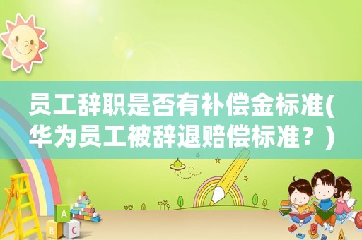 員工辭職是否有補(bǔ)償金標(biāo)準(zhǔn)(華為員工被辭退賠償標(biāo)準(zhǔn)？)