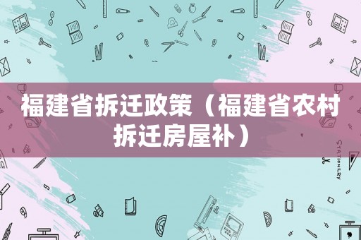 福建省拆遷政策（福建省農(nóng)村拆遷房屋補(bǔ)）