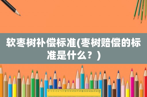軟棗樹補(bǔ)償標(biāo)準(zhǔn)(棗樹賠償?shù)臉?biāo)準(zhǔn)是什么？)