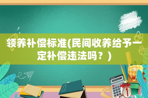 領(lǐng)養(yǎng)補(bǔ)償標(biāo)準(zhǔn)(民間收養(yǎng)給予一定補(bǔ)償違法嗎？)
