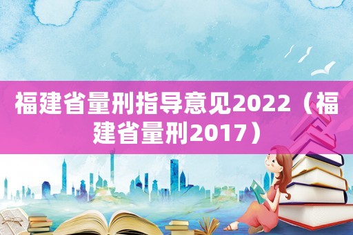福建省量刑指導(dǎo)意見2022（福建省量刑2017）
