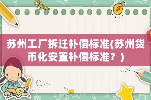 蘇州工廠拆遷補(bǔ)償標(biāo)準(zhǔn)(蘇州貨幣化安置補(bǔ)償標(biāo)準(zhǔn)？)