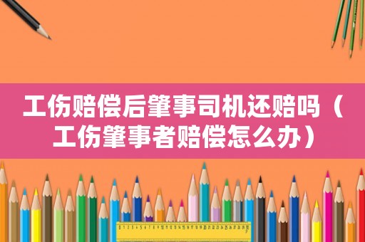工傷賠償后肇事司機(jī)還賠嗎（工傷肇事者賠償怎么辦）