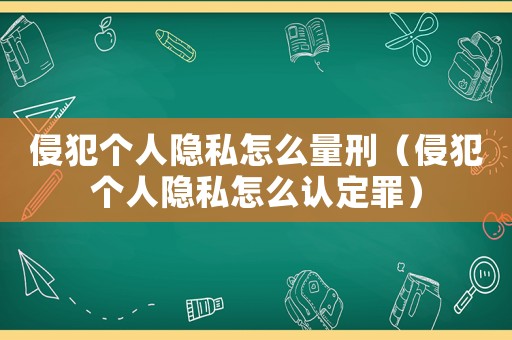 侵犯個(gè)人隱私怎么量刑（侵犯個(gè)人隱私怎么認(rèn)定罪）