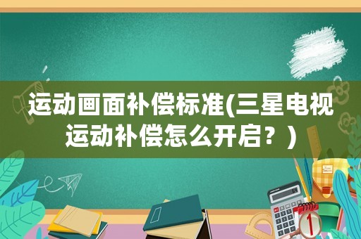 運(yùn)動(dòng)畫(huà)面補(bǔ)償標(biāo)準(zhǔn)(三星電視運(yùn)動(dòng)補(bǔ)償怎么開(kāi)啟？)