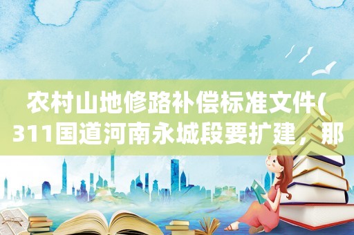 農(nóng)村山地修路補償標準文件(311國道河南永城段要擴建，那么補償?shù)臉藴适嵌嗌伲?