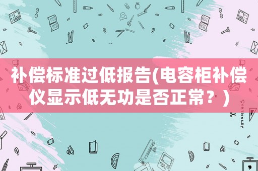 補(bǔ)償標(biāo)準(zhǔn)過(guò)低報(bào)告(電容柜補(bǔ)償儀顯示低無(wú)功是否正常？)