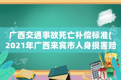 廣西交通事故死亡補償標準(2021年廣西來賓市人身損害賠償標準？)