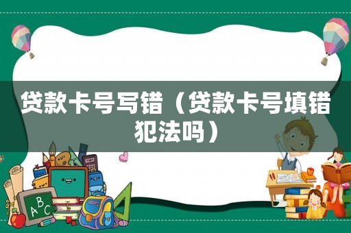 貸款卡號(hào)寫錯(cuò)（貸款卡號(hào)填錯(cuò)犯法嗎）