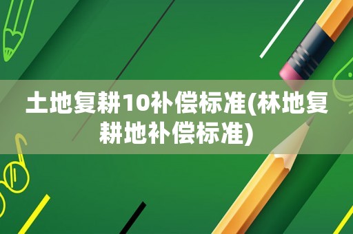 土地復(fù)耕10補(bǔ)償標(biāo)準(zhǔn)(林地復(fù)耕地補(bǔ)償標(biāo)準(zhǔn))